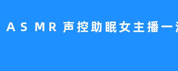 深受欢迎的ASMR声控助眠女主播一渔