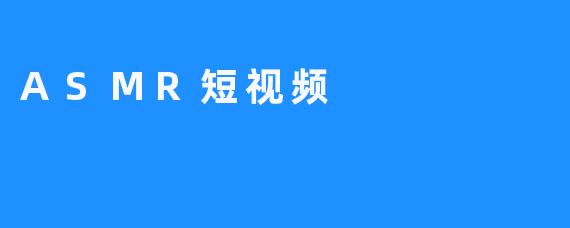 了解ASMR短视频，让心情变得轻松