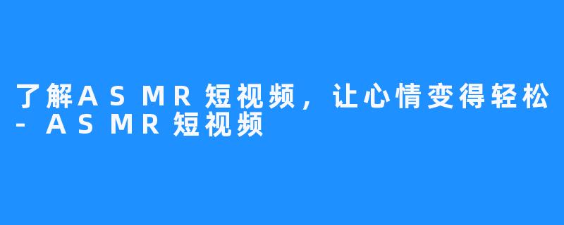 了解ASMR短视频，让心情变得轻松-ASMR短视频