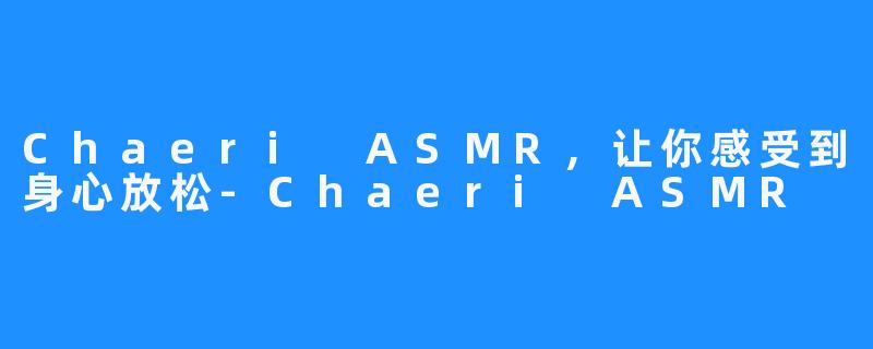 Chaeri ASMR，让你感受到身心放松-Chaeri ASMR