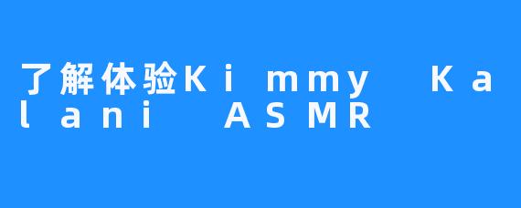 了解体验Kimmy Kalani ASMR