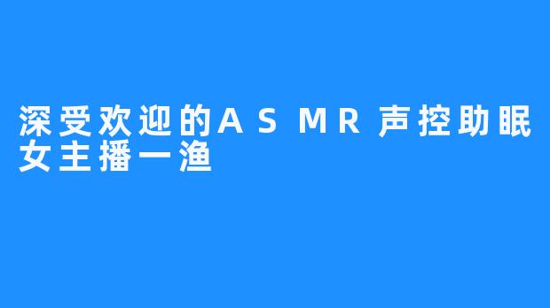 深受欢迎的ASMR声控助眠女主播一渔