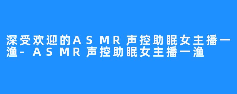 深受欢迎的ASMR声控助眠女主播一渔-ASMR声控助眠女主播一渔