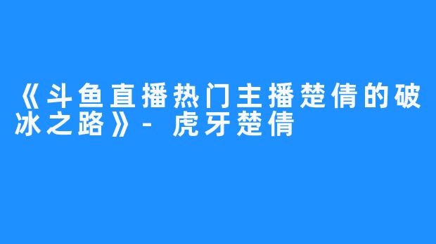 《斗鱼直播热门主播楚倩的破冰之路》-虎牙楚倩