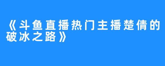 《斗鱼直播热门主播楚倩的破冰之路》