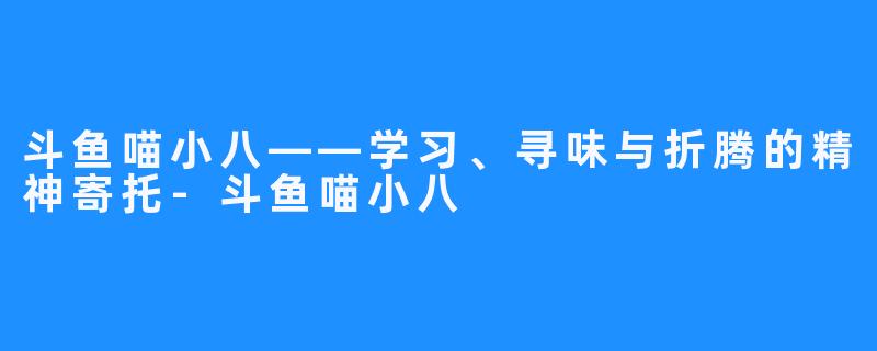 斗鱼喵小八——学习、寻味与折腾的精神寄托-斗鱼喵小八