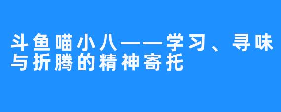 斗鱼喵小八——学习、寻味与折腾的精神寄托