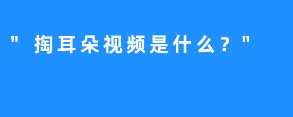 “掏耳朵视频是什么？”