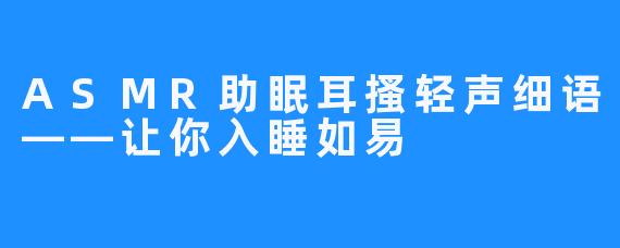 ASMR助眠耳搔轻声细语——让你入睡如易