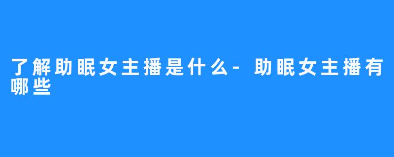 了解助眠女主播是什么-助眠女主播有哪些