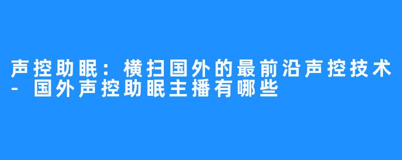 声控助眠：横扫国外的最前沿声控技术-国外声控助眠主播有哪些