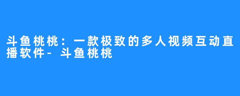 斗鱼桃桃:一款极致的多人视频互动直播软件-斗鱼桃桃