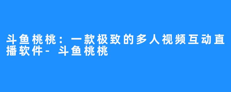 斗鱼桃桃：一款极致的多人视频互动直播软件-斗鱼桃桃