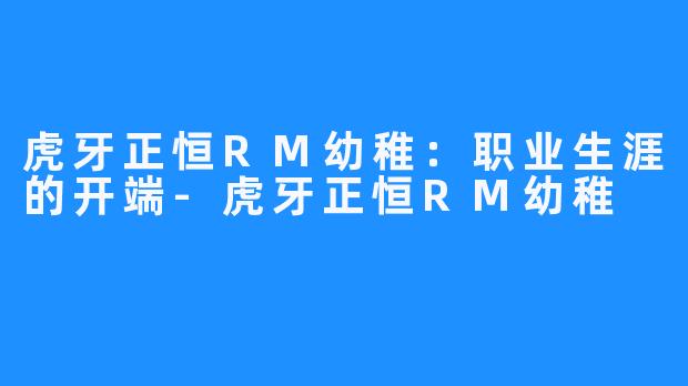 虎牙正恒RM幼稚:职业生涯的开端-虎牙正恒RM幼稚