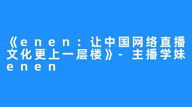 《enen:让中国网络直播文化更上一层楼》-主播学妹enen