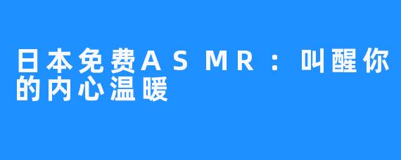 日本免费ASMR：叫醒你的内心温暖