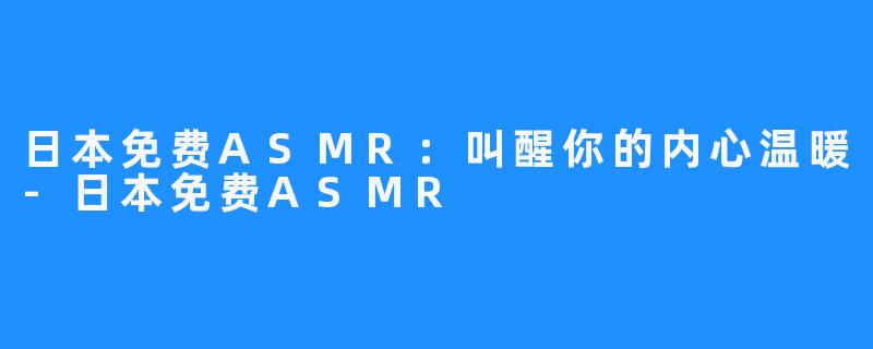 日本免费ASMR：叫醒你的内心温暖-日本免费ASMR