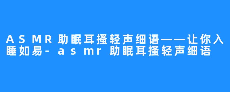 ASMR助眠耳搔轻声细语——让你入睡如易-asmr助眠耳搔轻声细语