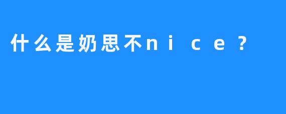 什么是奶思不nice？