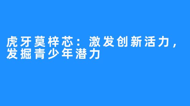 虎牙莫梓芯：激发创新活力，发掘青少年潜力