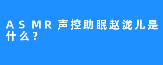 ASMR声控助眠赵泷儿是什么？