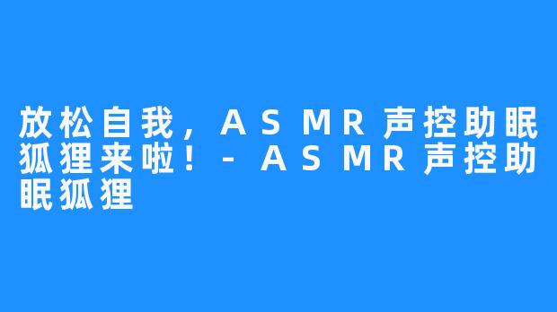 放松自我,ASMR声控助眠狐狸来啦!-ASMR声控助眠狐狸