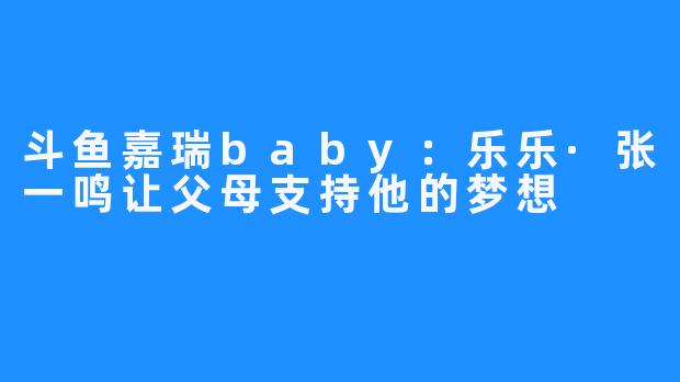 斗鱼嘉瑞baby：乐乐·张一鸣让父母支持他的梦想