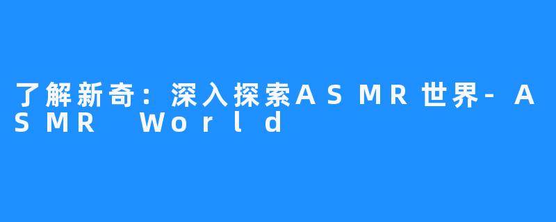 了解新奇：深入探索ASMR世界-ASMR World