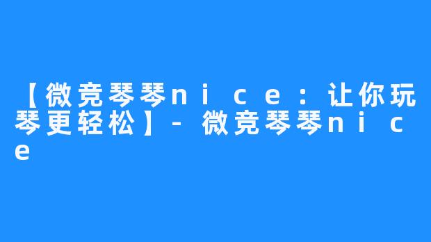 【微竞琴琴nice：让你玩琴更轻松】-微竞琴琴nice