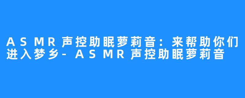 ASMR声控助眠萝莉音:来帮助你们进入梦乡-ASMR声控助眠萝莉音