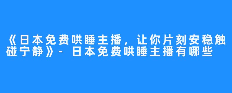 《日本免费哄睡主播,让你片刻安稳触碰宁静》-日本免费哄睡主播有哪些