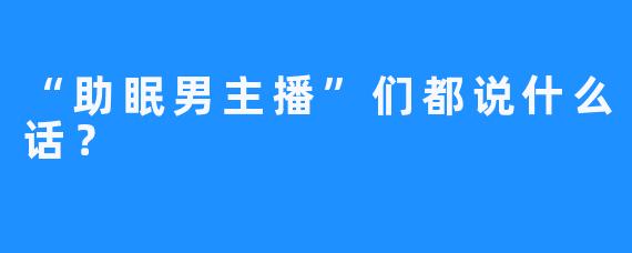 “助眠男主播”们都说什么话？