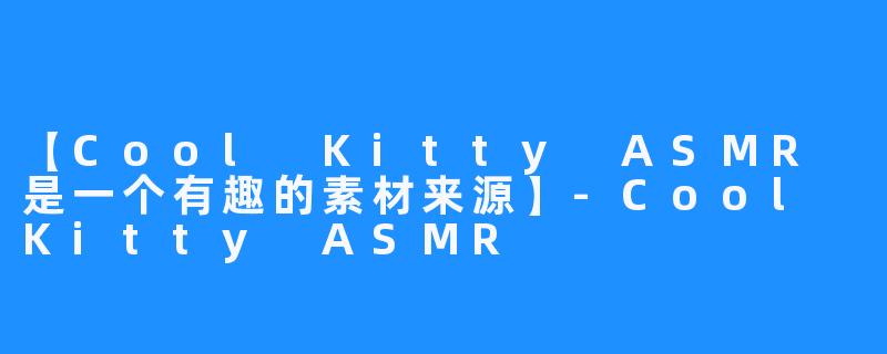 【Cool Kitty ASMR 是一个有趣的素材来源】-Cool Kitty ASMR