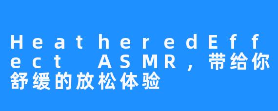 HeatheredEffect ASMR,带给你舒缓的放松体验