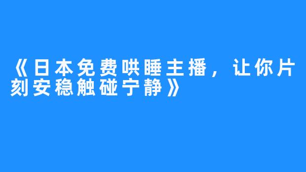 《日本免费哄睡主播,让你片刻安稳触碰宁静》
