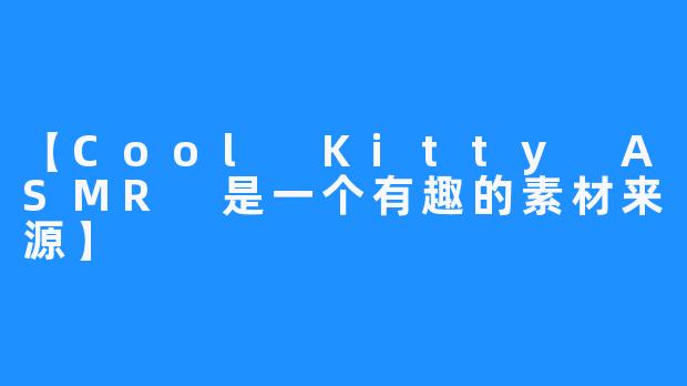 【Cool Kitty ASMR 是一个有趣的素材来源】
