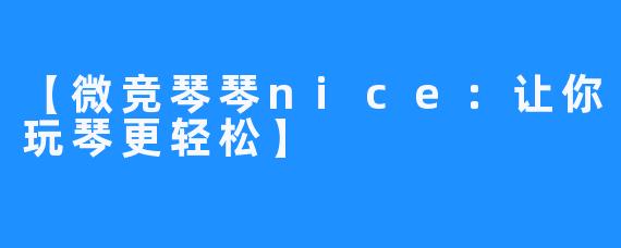 【微竞琴琴nice：让你玩琴更轻松】