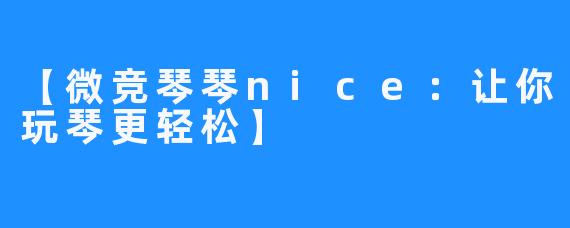 【微竞琴琴nice：让你玩琴更轻松】