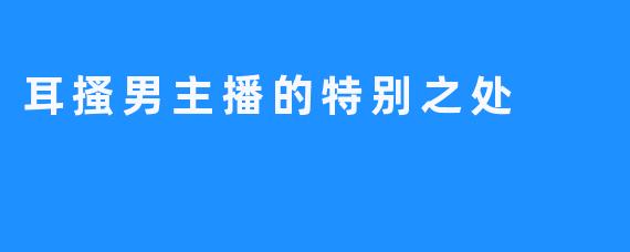 耳搔男主播的特别之处