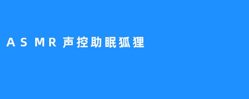 放松自我，ASMR声控助眠狐狸来啦！