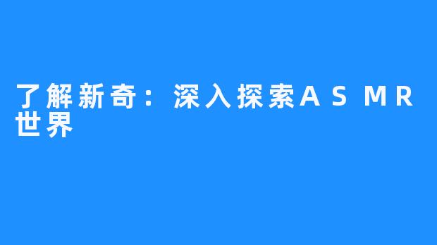 了解新奇：深入探索ASMR世界