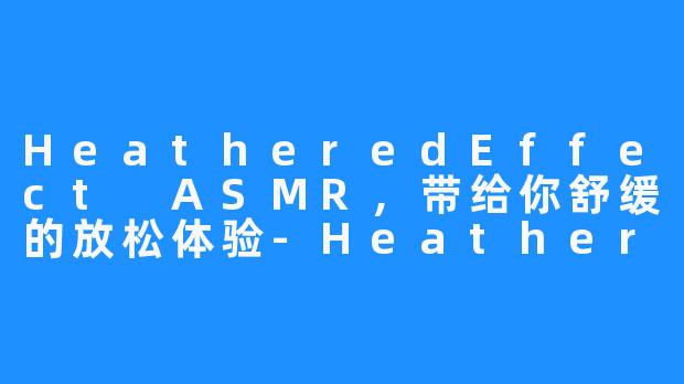 HeatheredEffect ASMR，带给你舒缓的放松体验-HeatheredEffect ASMR