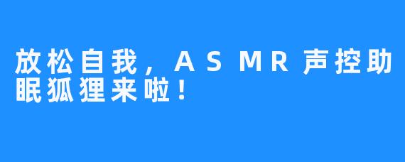 放松自我,ASMR声控助眠狐狸来啦!