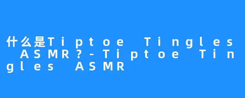 什么是Tiptoe Tingles ASMR?-Tiptoe Tingles ASMR