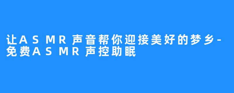 让ASMR声音帮你迎接美好的梦乡-免费ASMR声控助眠