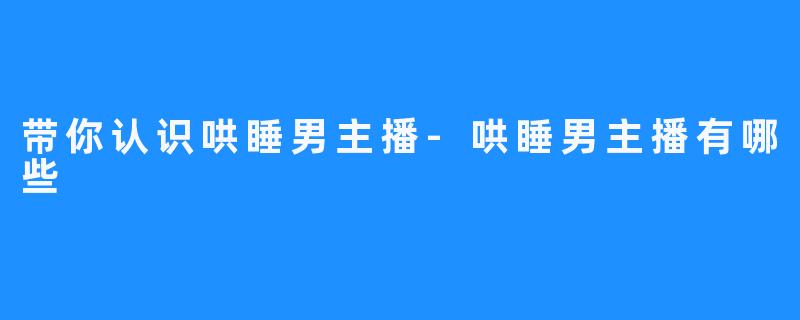 带你认识哄睡男主播-哄睡男主播有哪些