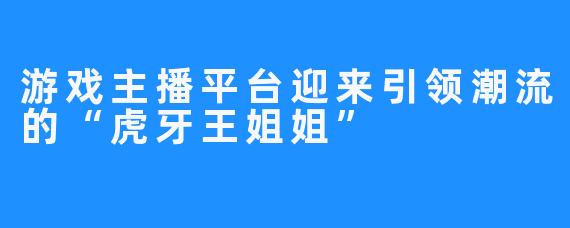 游戏主播平台迎来引领潮流的“虎牙王姐姐”