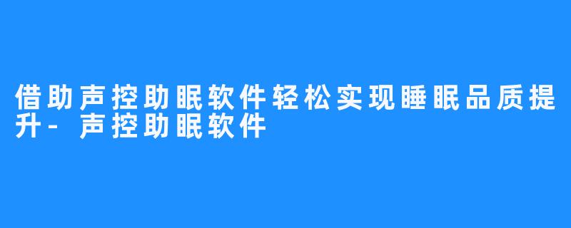 借助声控助眠软件轻松实现睡眠品质提升-声控助眠软件
