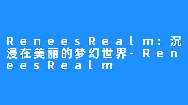 ReneesRealm：沉浸在美丽的梦幻世界-ReneesRealm