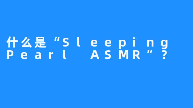 什么是“Sleeping Pearl ASMR”？